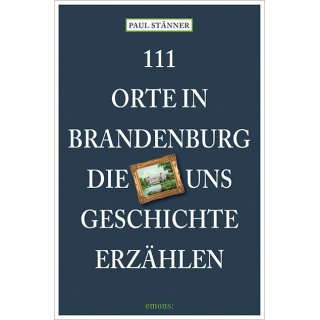 Brandenburg - 111 Orte in Brandenburg, die uns Geschichte erz&auml;hlen